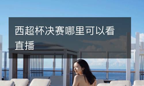 西超杯決賽哪里可以看直播
