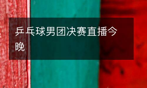 乒乓球男團(tuán)決賽直播今晚