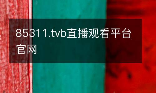 85311.tvb直播觀看平臺(tái)官網(wǎng)