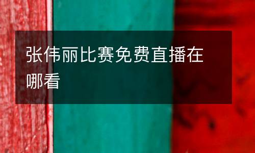 張偉麗比賽免費直播在哪看