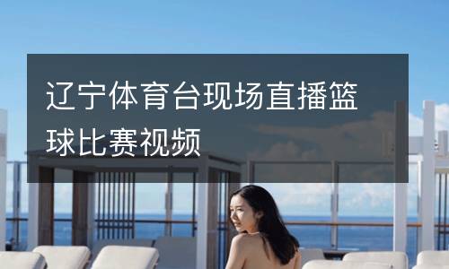 遼寧體育臺現場直播籃球比賽視頻