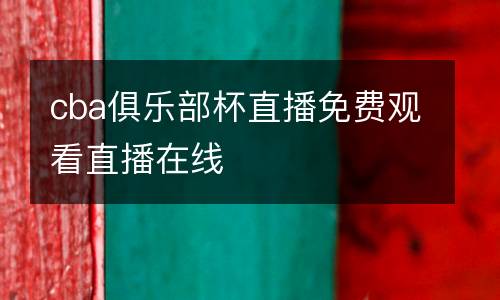 cba俱樂部杯直播免費觀看直播在線