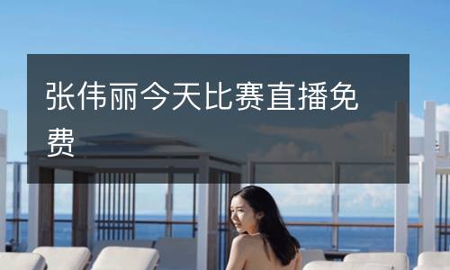 張偉麗今天比賽直播免費